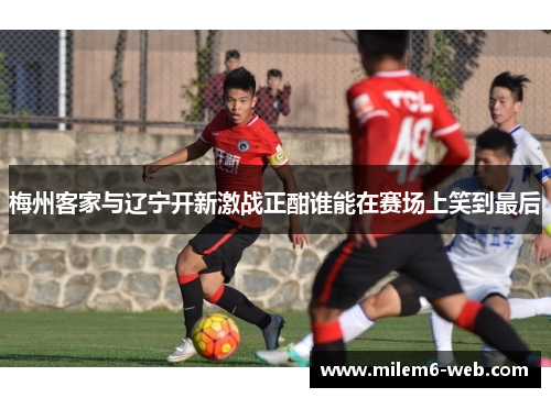 梅州客家与辽宁开新激战正酣谁能在赛场上笑到最后